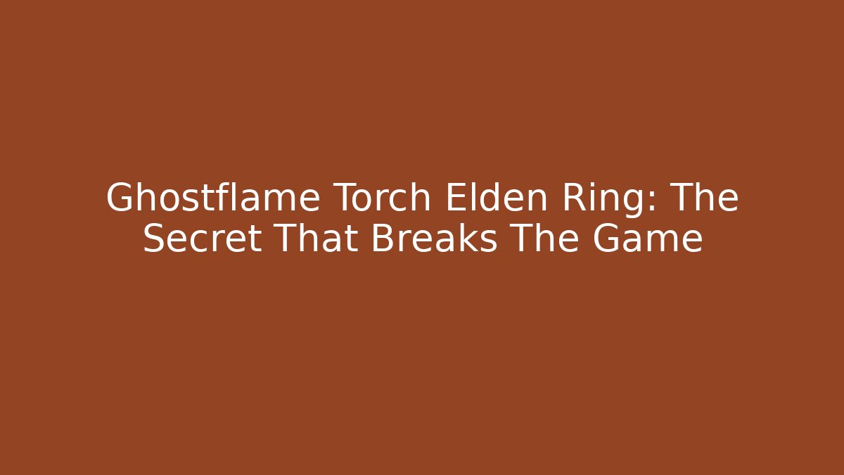 Ghostflame Torch Elden Ring: The Secret That Breaks The Game
