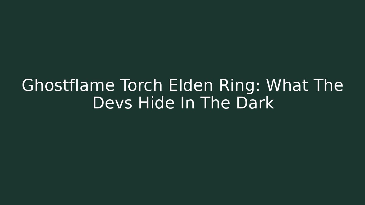 Ghostflame Torch Elden Ring: What The Devs Hide In The Dark