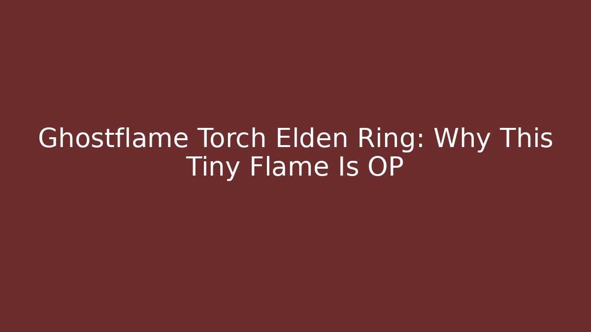 Ghostflame Torch Elden Ring: Why This Tiny Flame Is OP