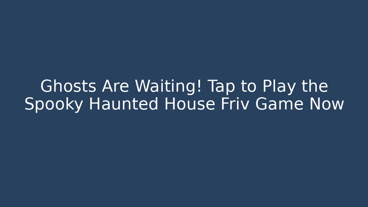 Ghosts Are Waiting! Tap to Play the Spooky Haunted House Friv Game Now