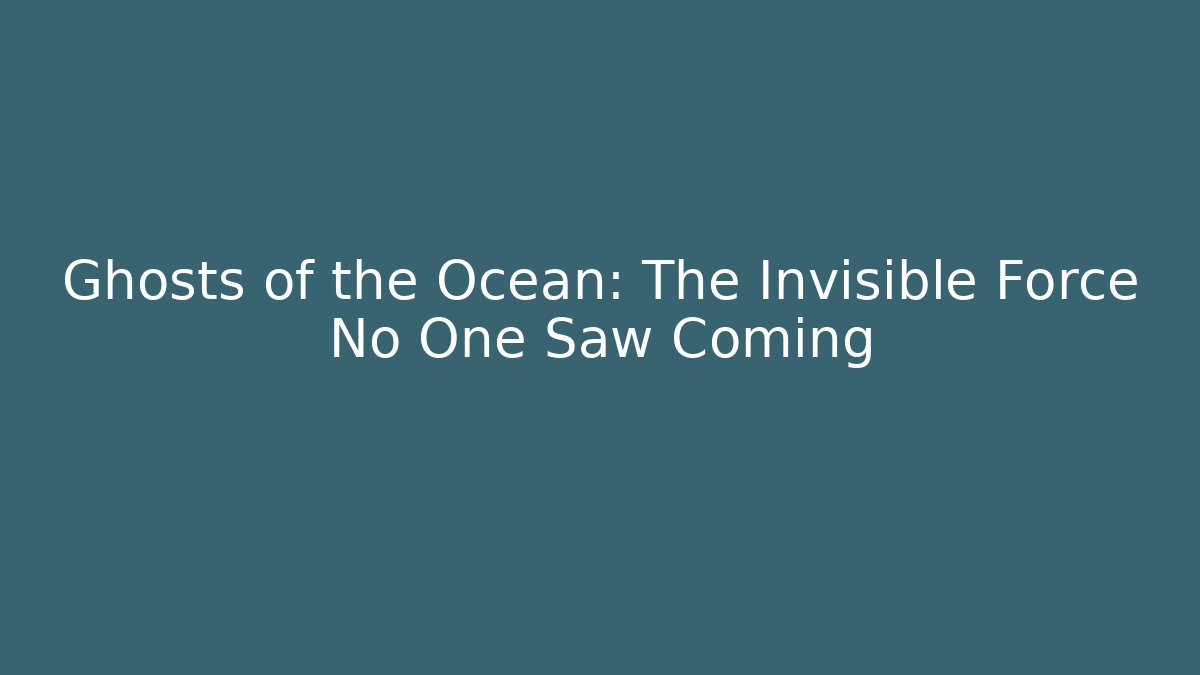 Ghosts of the Ocean: The Invisible Force No One Saw Coming