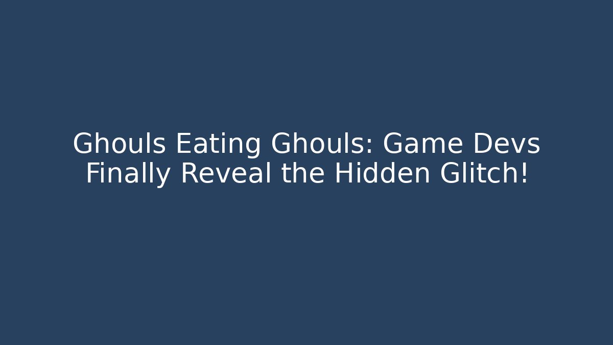 Ghouls Eating Ghouls: Game Devs Finally Reveal the Hidden Glitch!