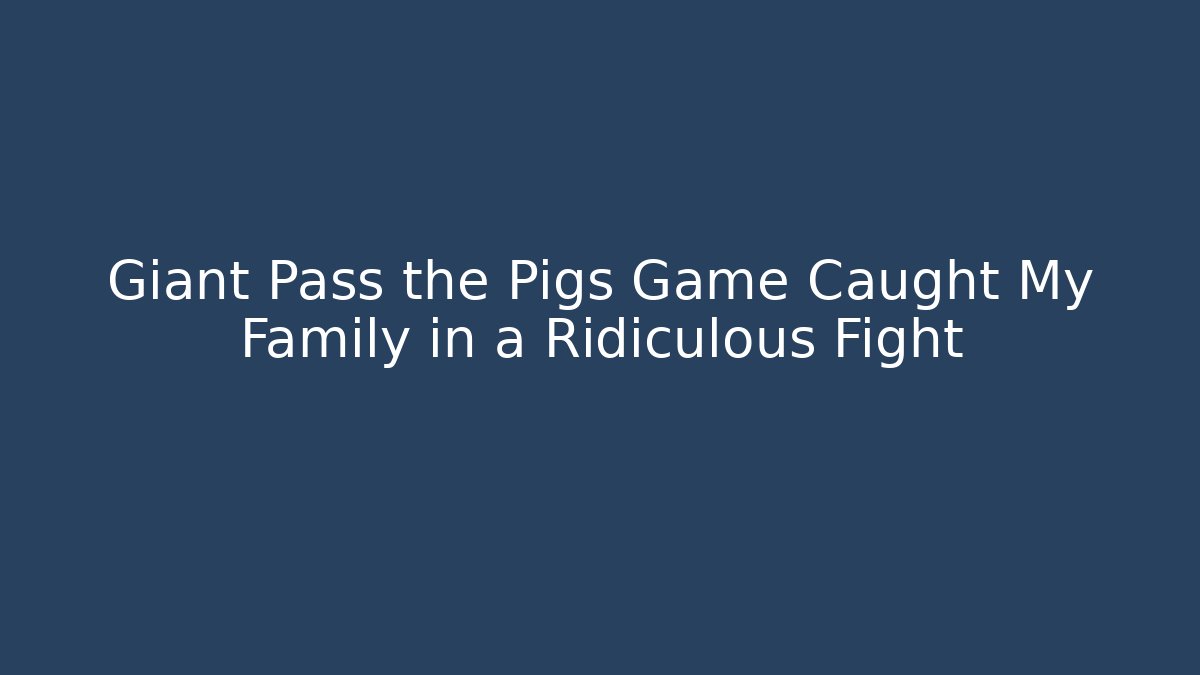 Giant Pass the Pigs Game Caught My Family in a Ridiculous Fight