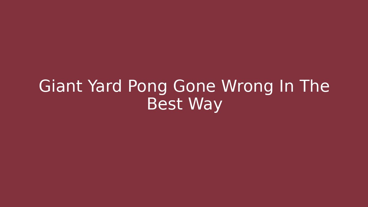 Giant Yard Pong Gone Wrong In The Best Way