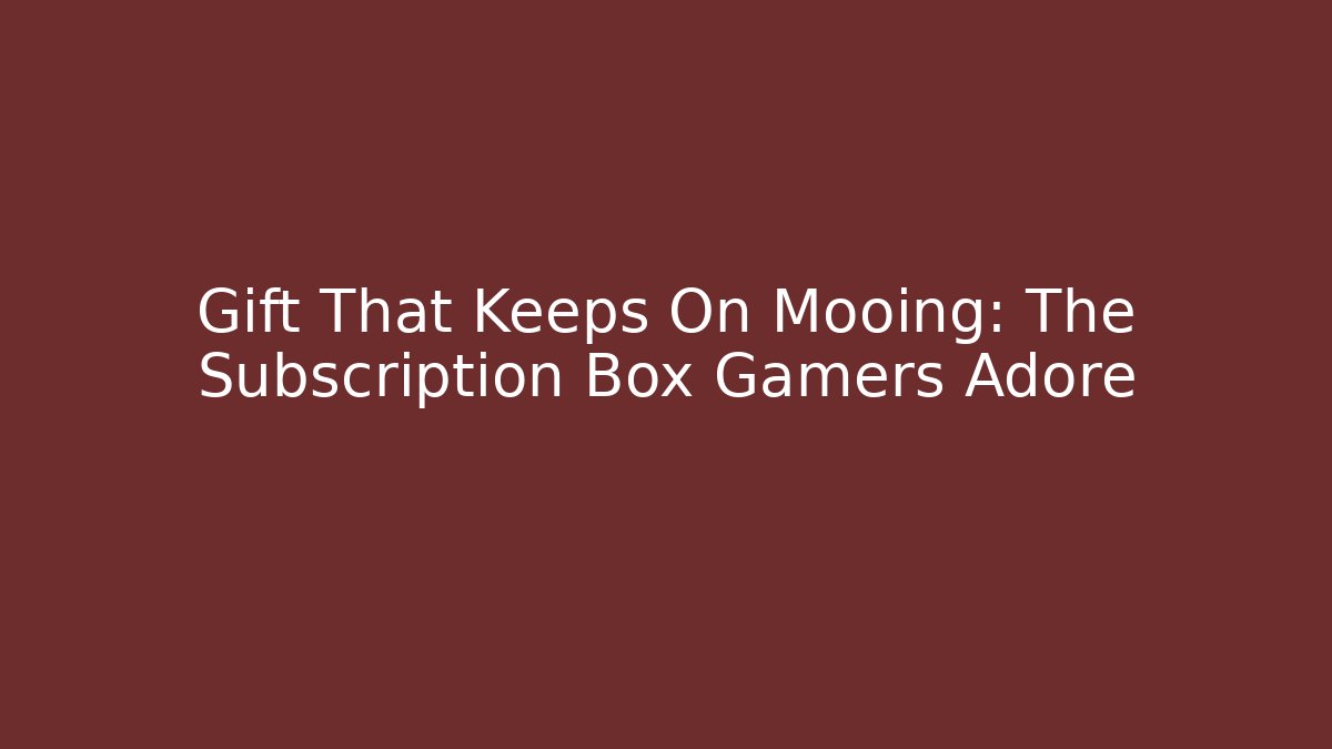 Gift That Keeps On Mooing: The Subscription Box Gamers Adore