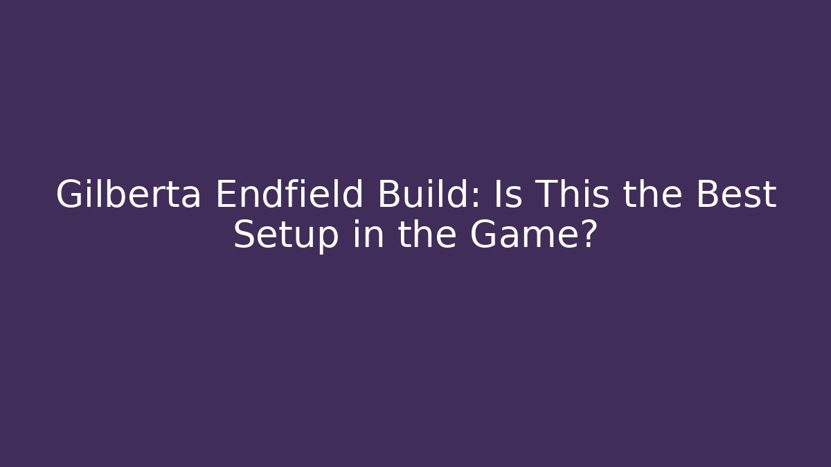 Gilberta Endfield Build: Is This the Best Setup in the Game?