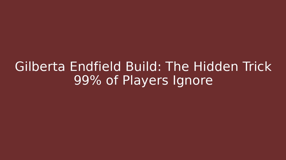 Gilberta Endfield Build: The Hidden Trick 99% of Players Ignore