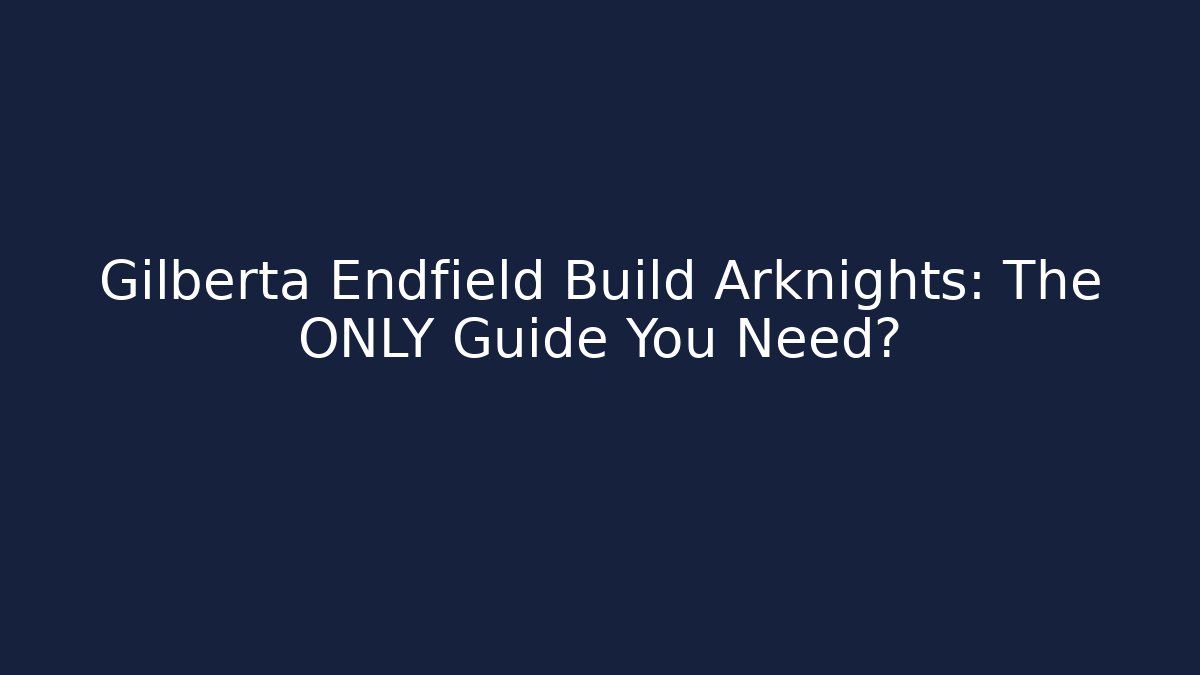 Gilberta Endfield Build Arknights: The ONLY Guide You Need?