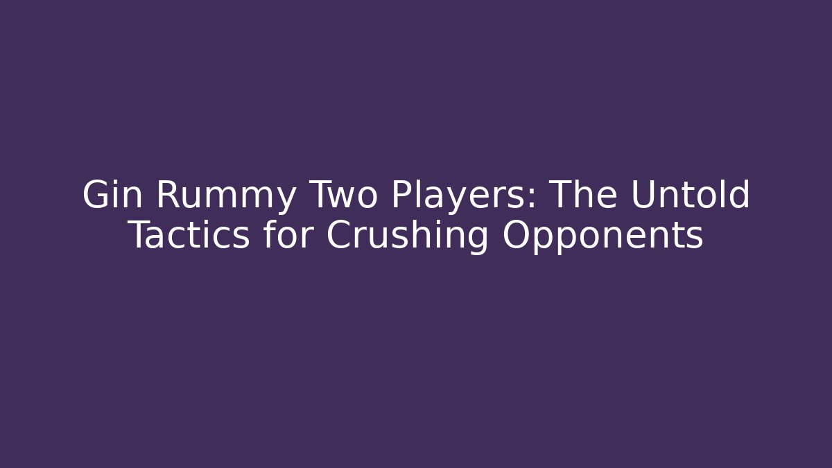Gin Rummy Two Players: The Untold Tactics for Crushing Opponents