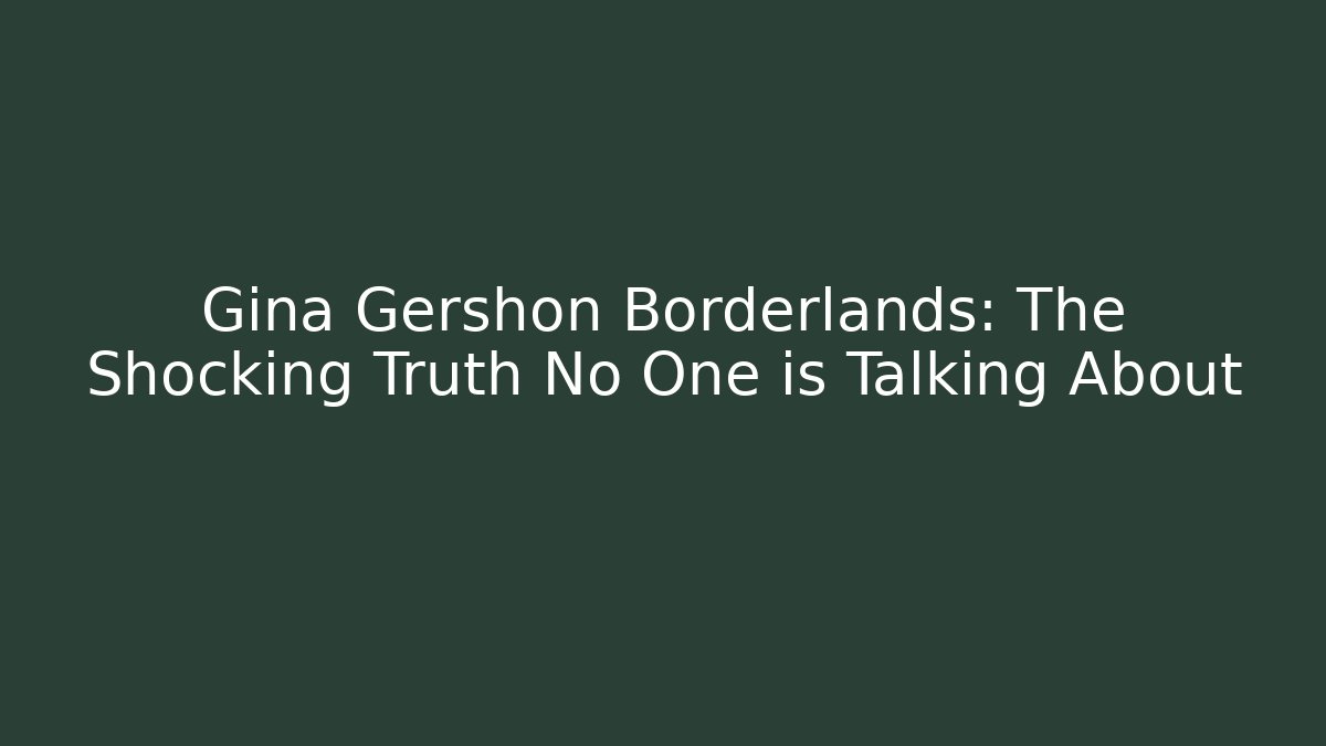Gina Gershon Borderlands: The Shocking Truth No One is Talking About
