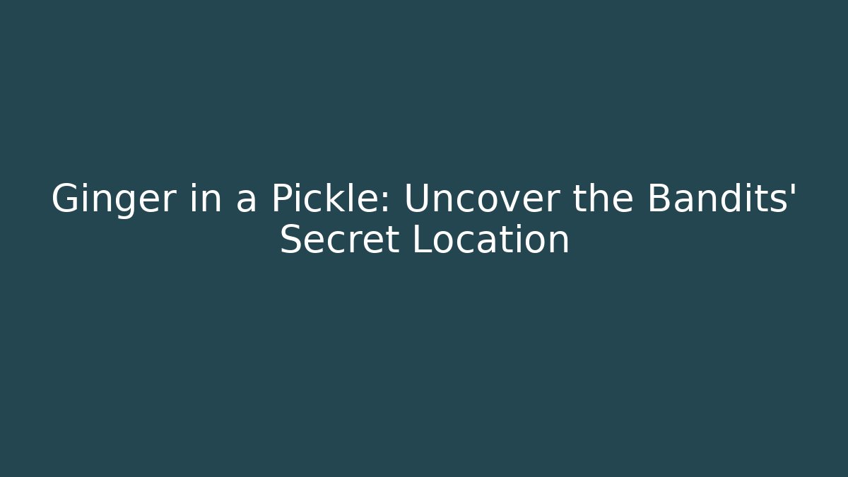 Ginger in a Pickle: Uncover the Bandits' Secret Location