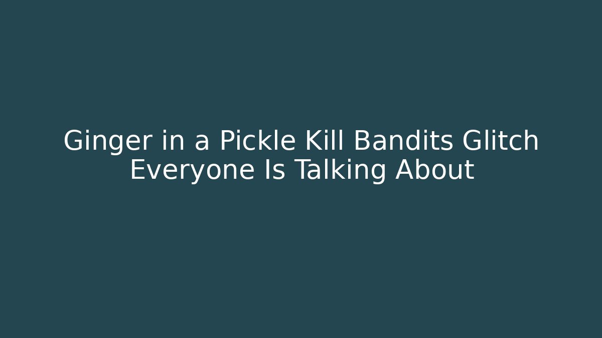 Ginger in a Pickle Kill Bandits Glitch Everyone Is Talking About