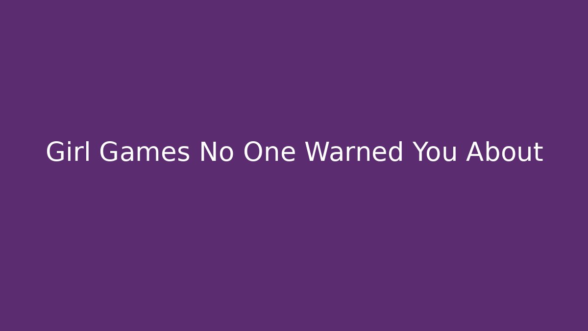Girl Games No One Warned You About
