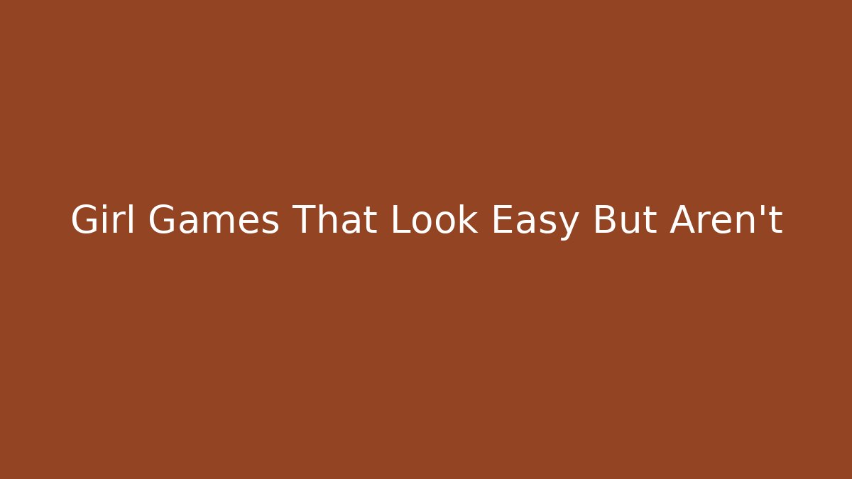 Girl Games That Look Easy But Aren't
