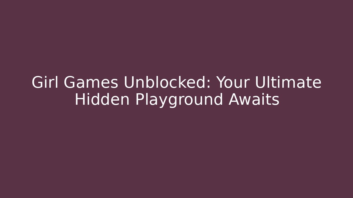 Girl Games Unblocked: Your Ultimate Hidden Playground Awaits