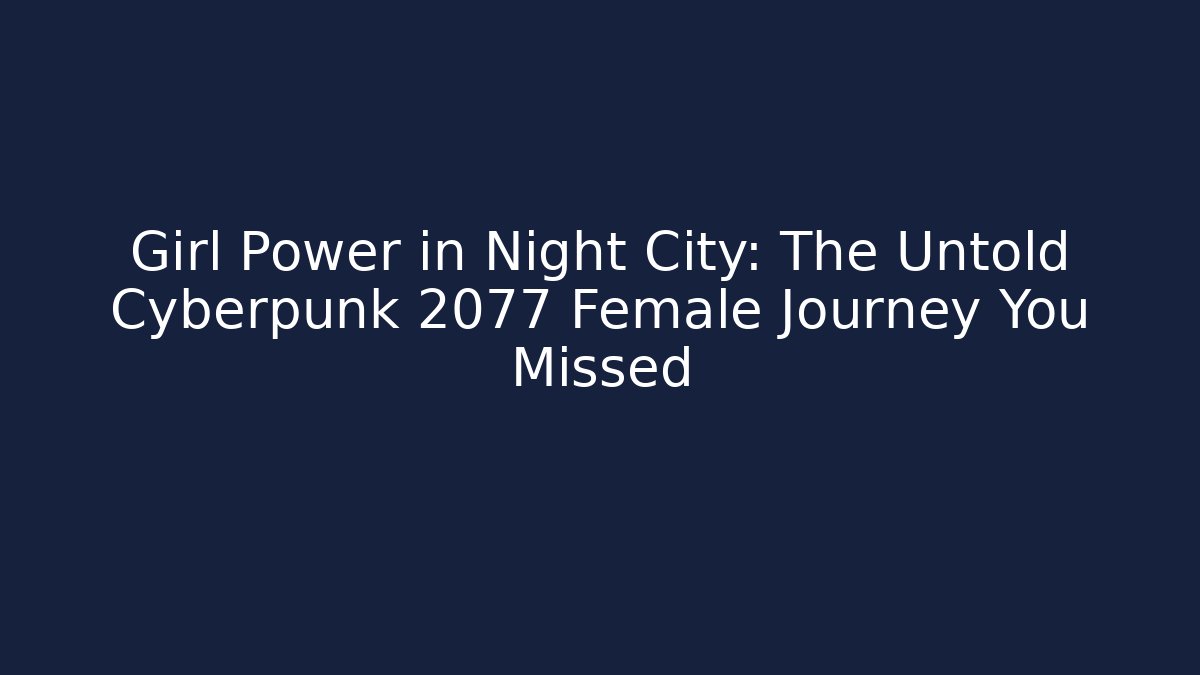 Girl Power in Night City: The Untold Cyberpunk 2077 Female Journey You Missed