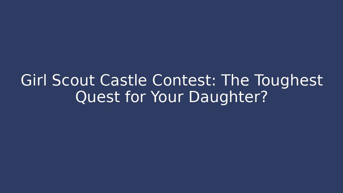 Girl Scout Castle Contest: The Toughest Quest for Your Daughter?