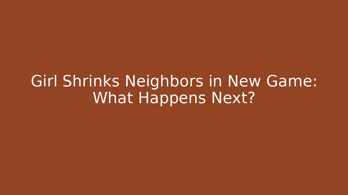 Girl Shrinks Neighbors in New Game: What Happens Next?