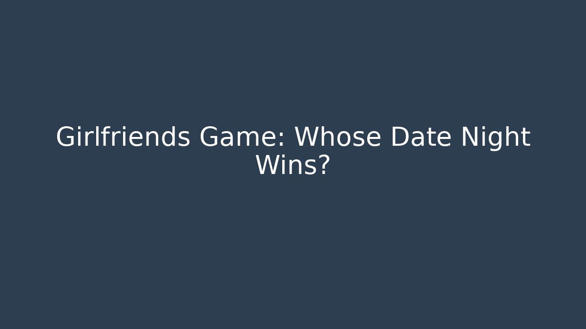 Girlfriends Game: Whose Date Night Wins? - Critter Realm