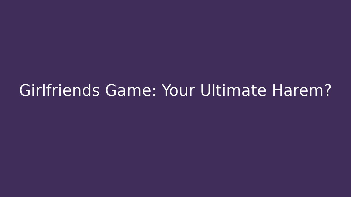 Girlfriends Game: Your Ultimate Harem?
