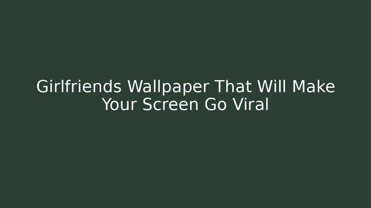 Girlfriends Wallpaper That Will Make Your Screen Go Viral