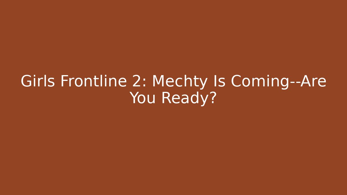 Girls Frontline 2: Mechty Is Coming—Are You Ready?