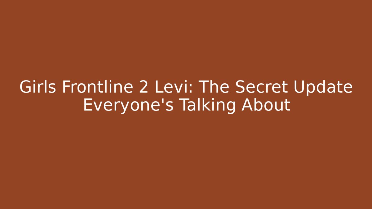 Girls Frontline 2 Levi: The Secret Update Everyone's Talking About