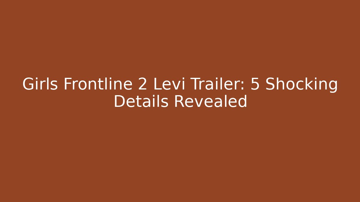 Girls Frontline 2 Levi Trailer: 5 Shocking Details Revealed