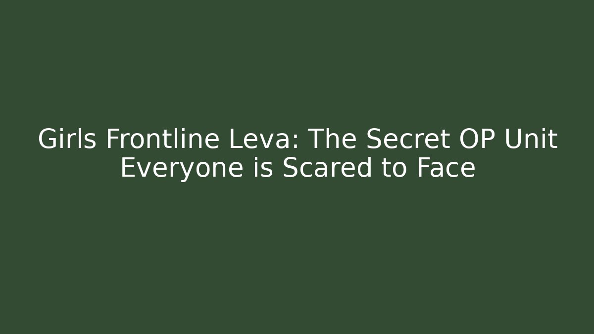 Girls Frontline Leva: The Secret OP Unit Everyone is Scared to Face