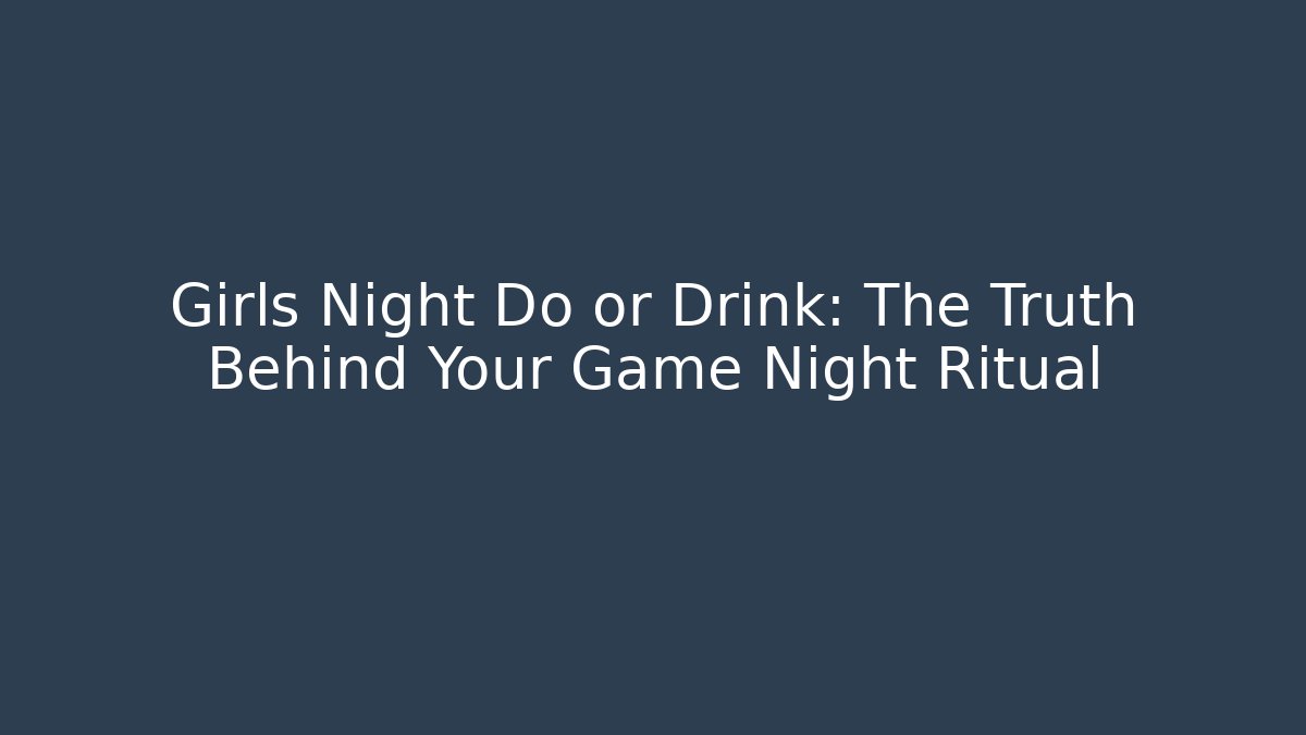 Girls Night Do or Drink: The Truth Behind Your Game Night Ritual