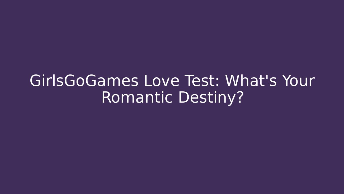 GirlsGoGames Love Test: What's Your Romantic Destiny?
