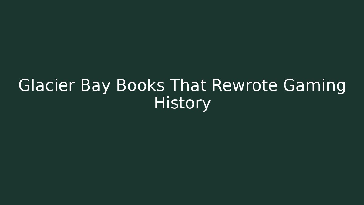 Glacier Bay Books That Rewrote Gaming History