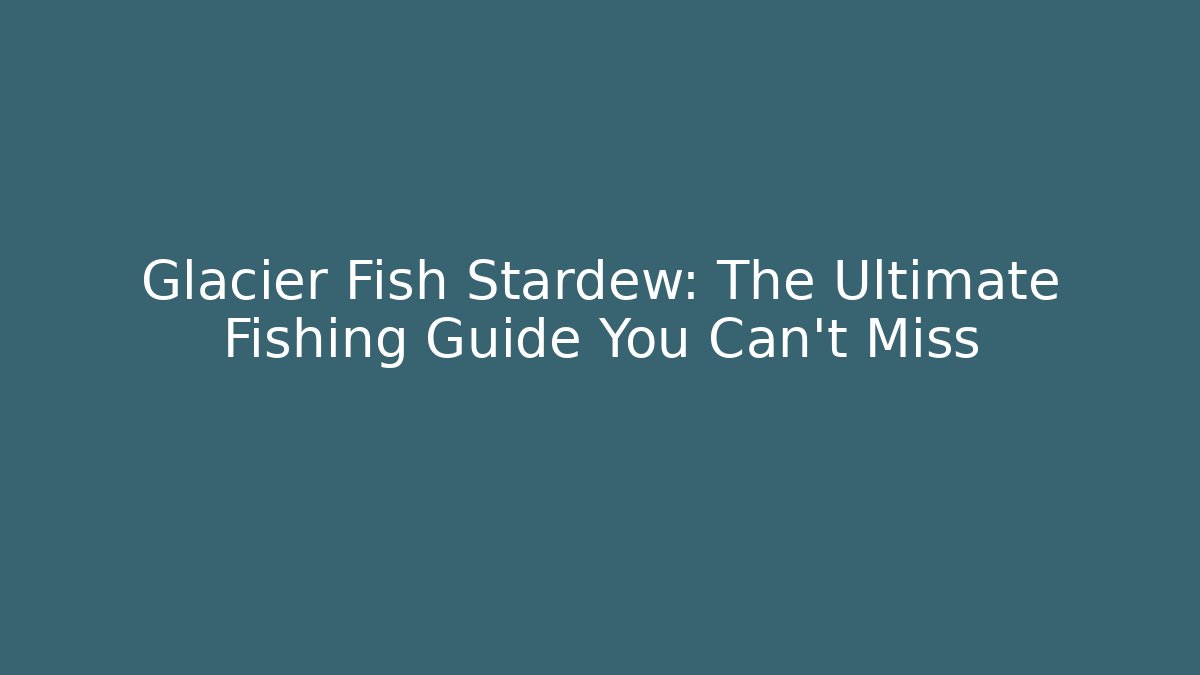 Glacier Fish Stardew: The Ultimate Fishing Guide You Can't Miss