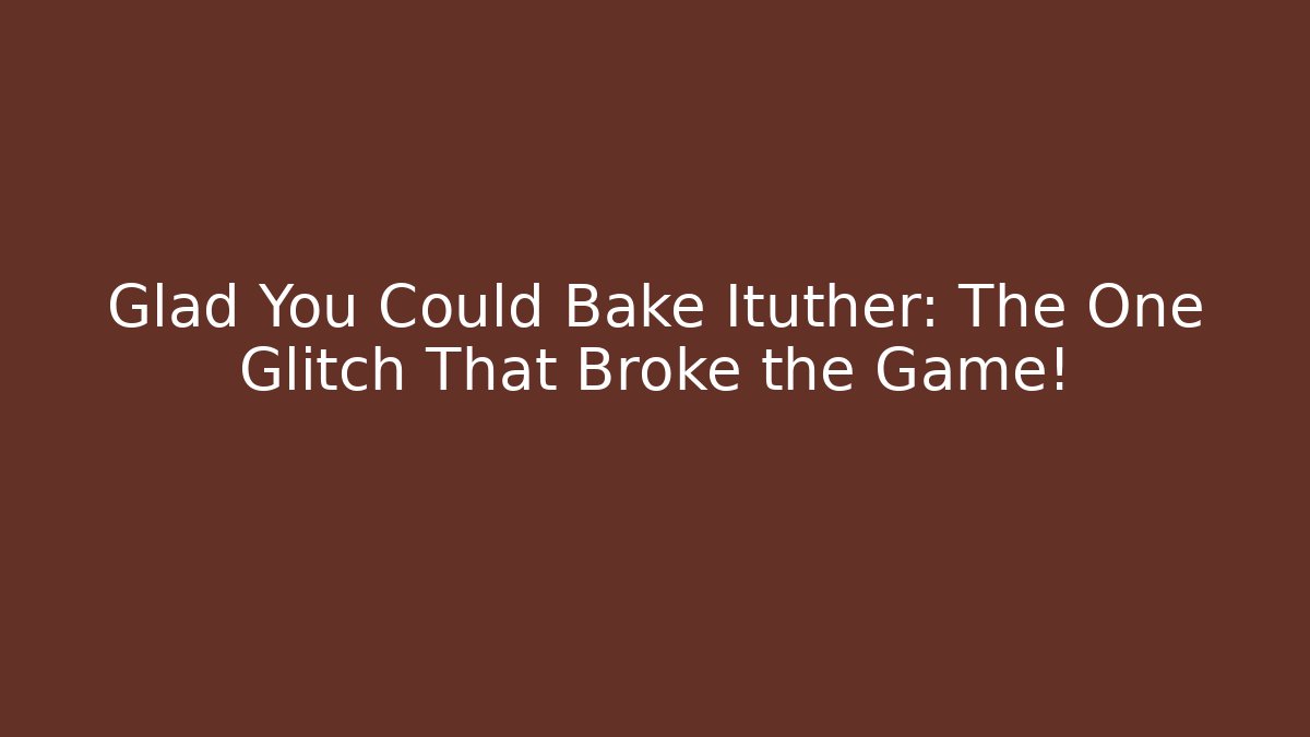 Glad You Could Bake Ituther: The One Glitch That Broke the Game!