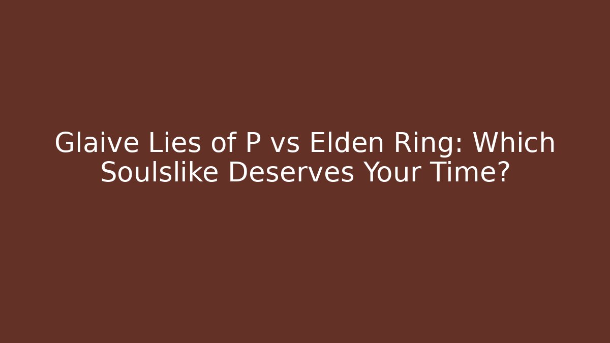 Glaive Lies of P vs Elden Ring: Which Soulslike Deserves Your Time?