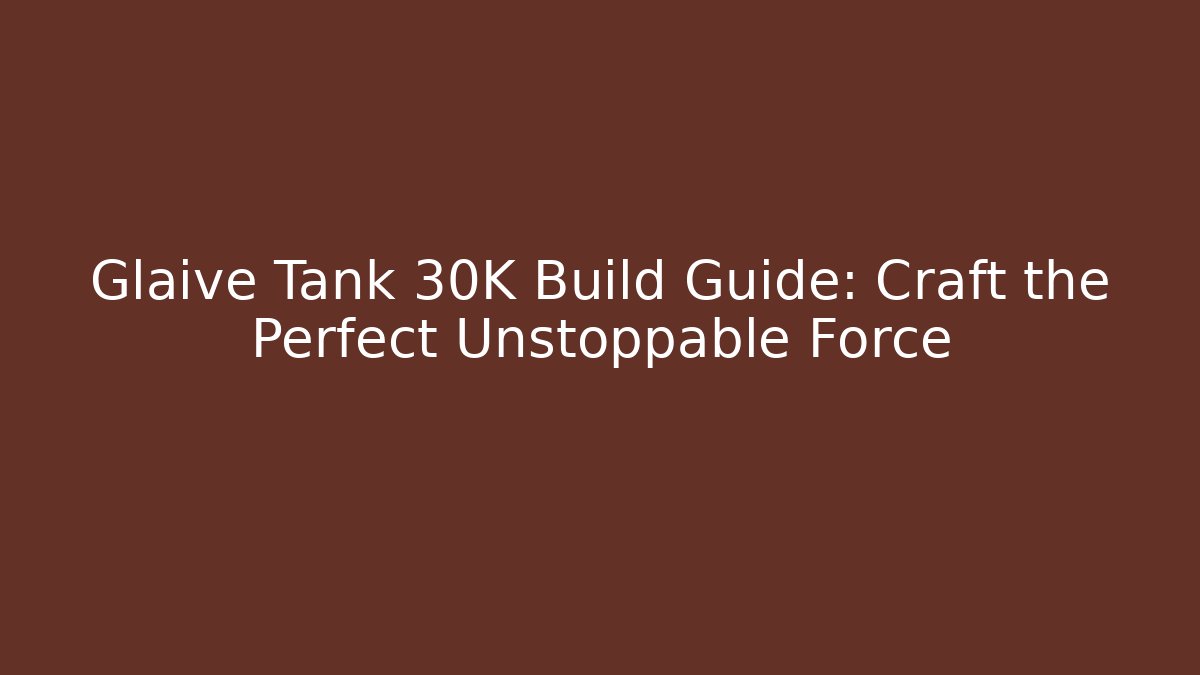 Glaive Tank 30K Build Guide: Craft the Perfect Unstoppable Force