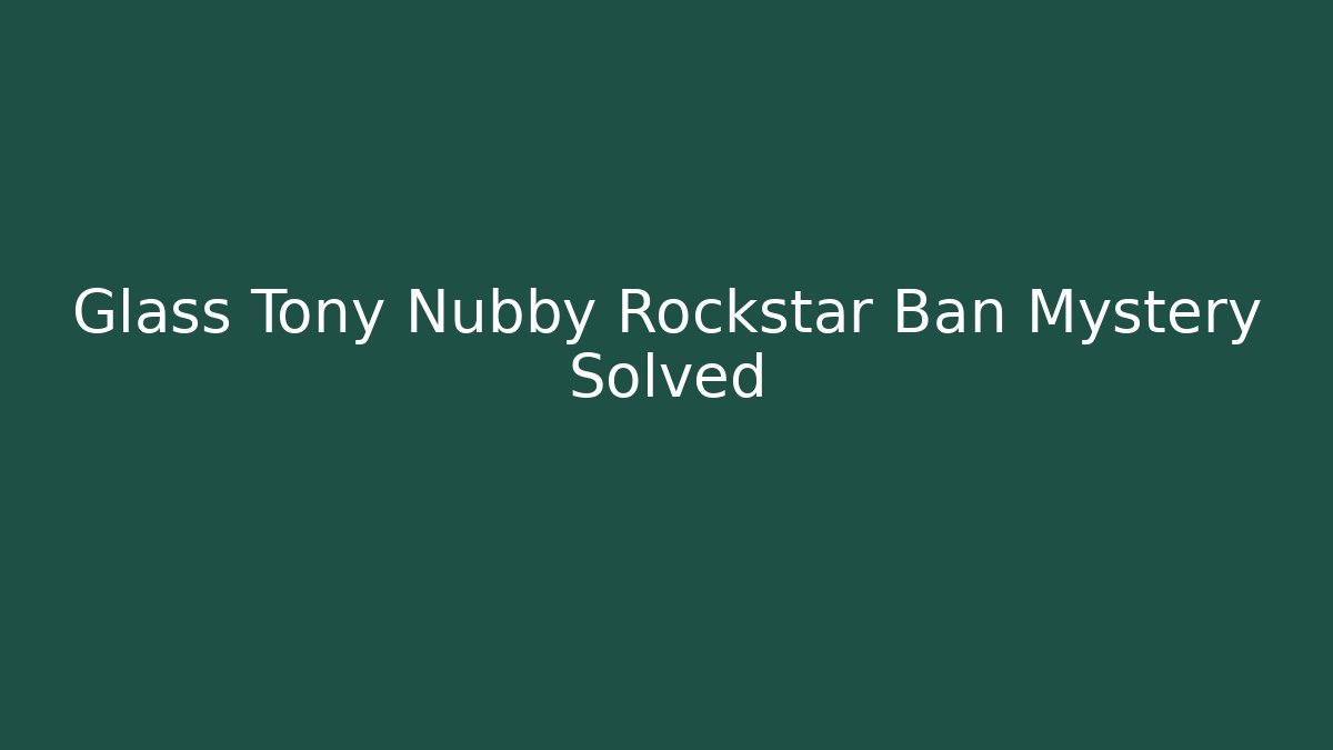 Glass Tony Nubby Rockstar Ban Mystery Solved
