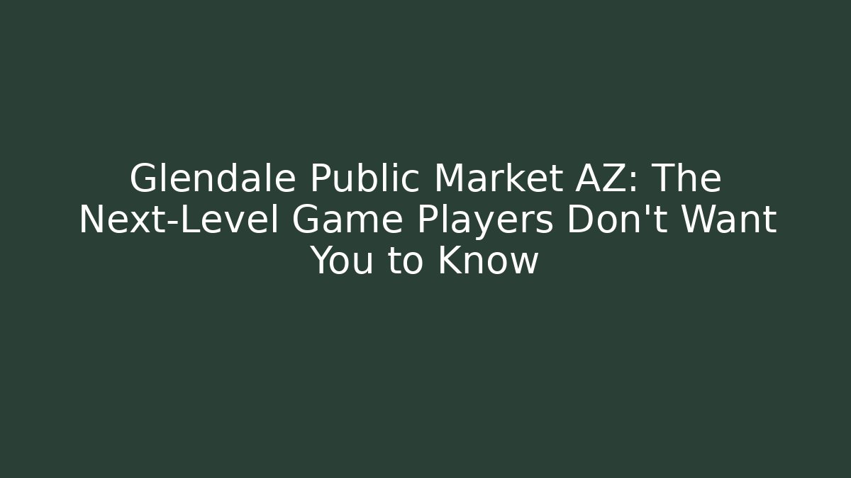 Glendale Public Market AZ: The Next-Level Game Players Don’t Want You to Know
