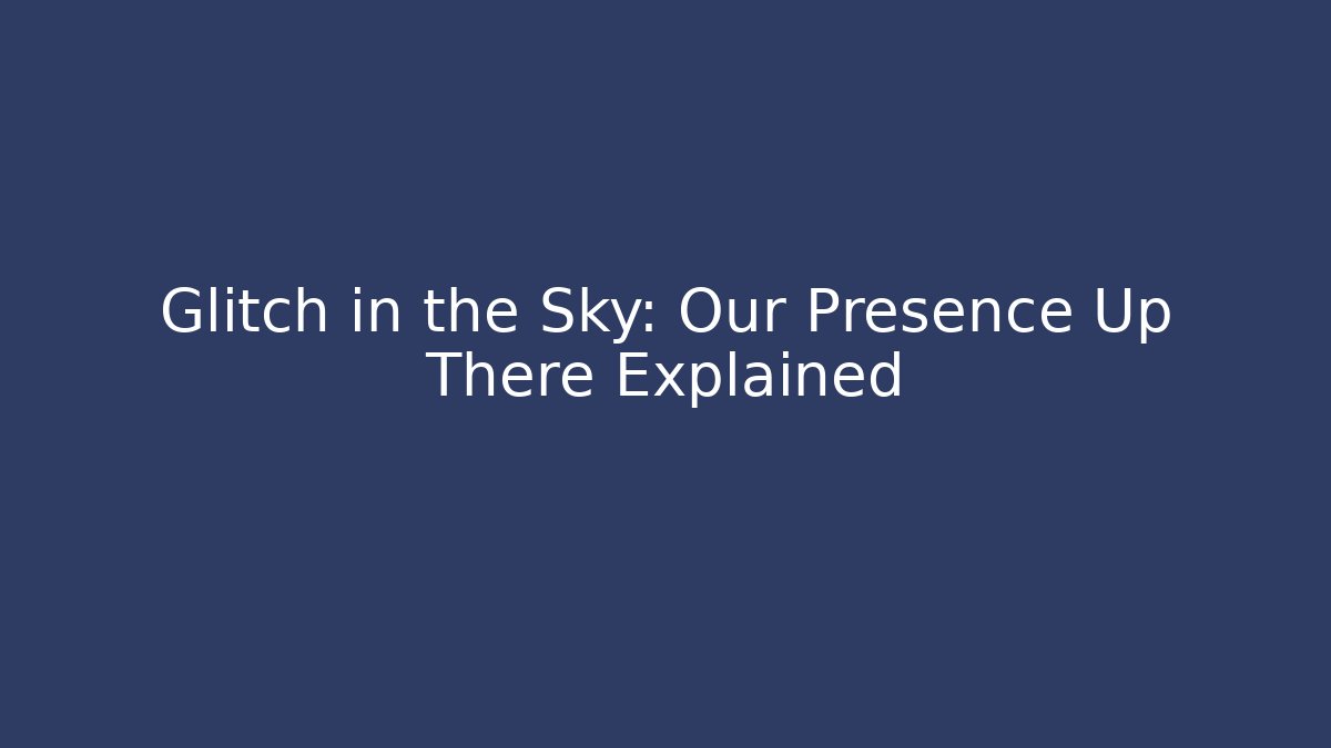 Glitch in the Sky: Our Presence Up There Explained