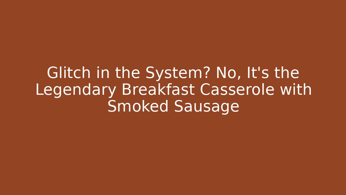 Glitch in the System? No, It’s the Legendary Breakfast Casserole with Smoked Sausage