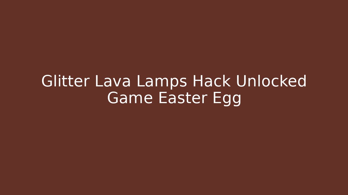 Glitter Lava Lamps Hack Unlocked Game Easter Egg - Critter Realm