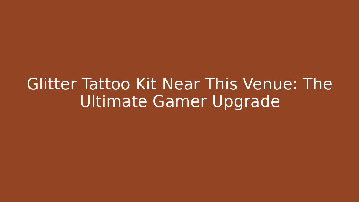 Glitter Tattoo Kit Near This Venue: The Ultimate Gamer Upgrade