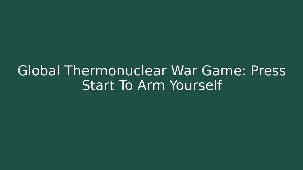 Global Thermonuclear War Game: Press Start To Arm Yourself - Critter Realm