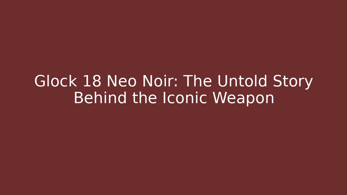 Glock 18 Neo Noir: The Untold Story Behind the Iconic Weapon