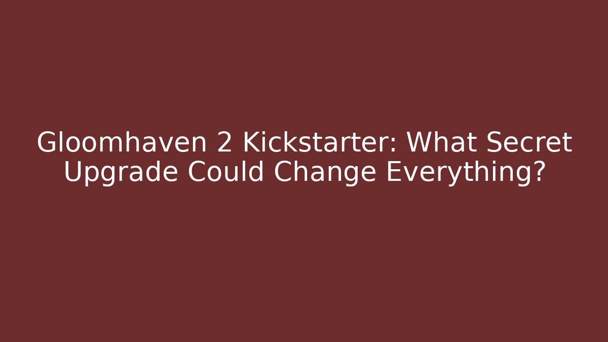 Gloomhaven 2 Kickstarter: What Secret Upgrade Could Change Everything?