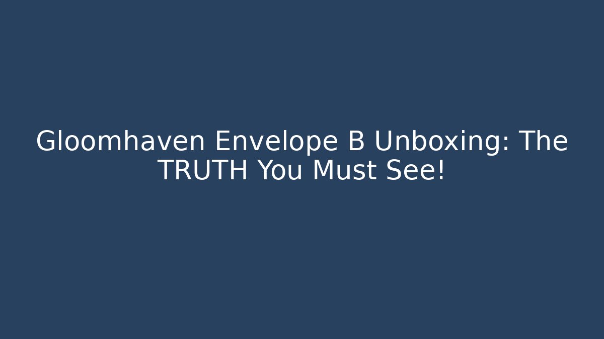 Gloomhaven Envelope B Unboxing: The TRUTH You Must See!