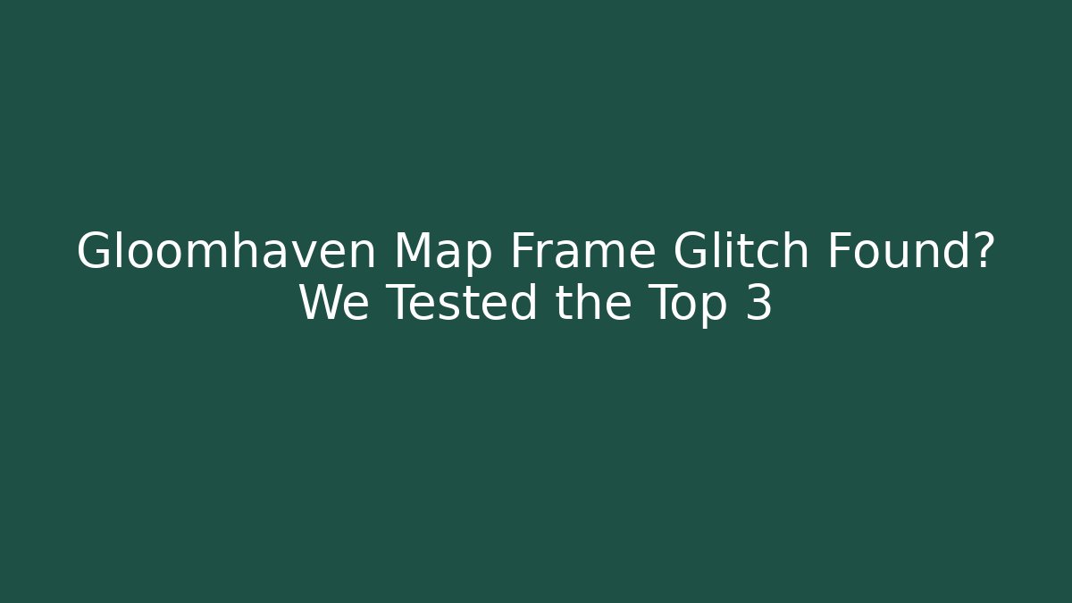 Gloomhaven Map Frame Glitch Found? We Tested the Top 3