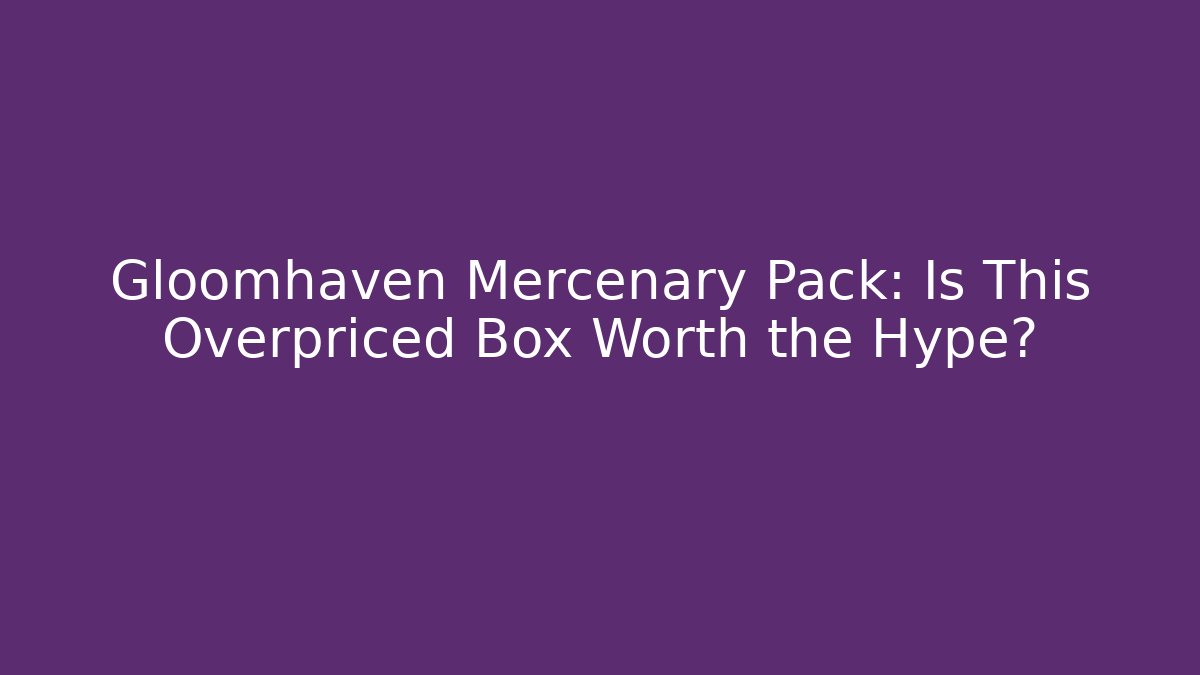 Gloomhaven Mercenary Pack: Is This Overpriced Box Worth the Hype?