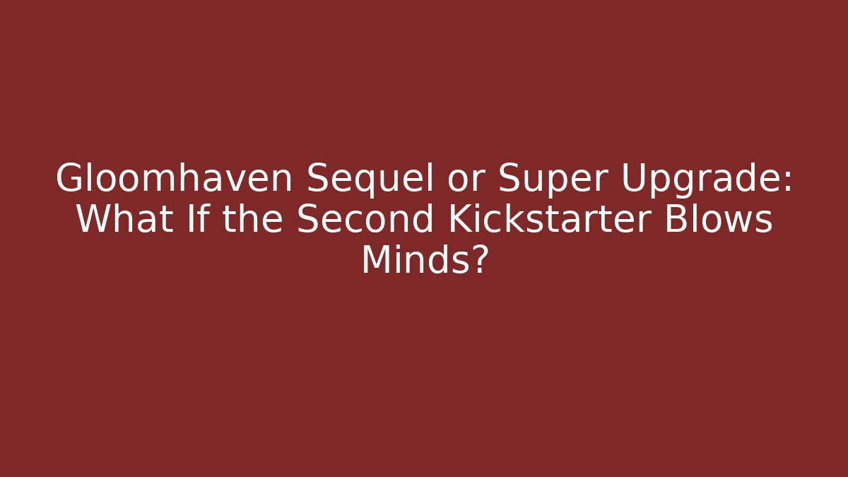 Gloomhaven Sequel or Super Upgrade: What If the Second Kickstarter Blows Minds?