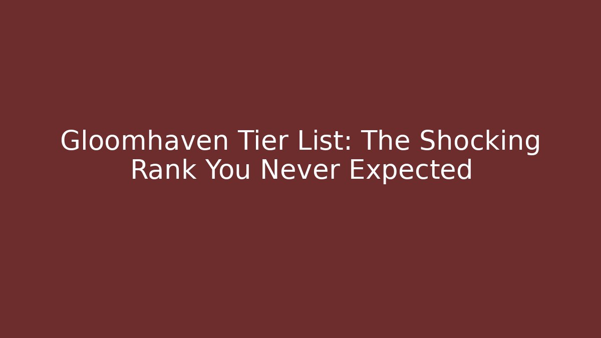 Gloomhaven Tier List: The Shocking Rank You Never Expected